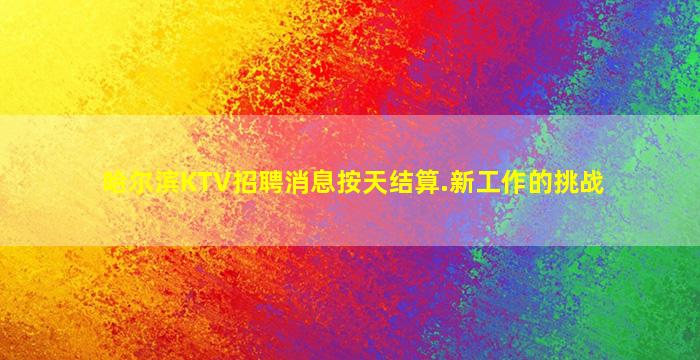 哈尔滨KTV招聘消息按天结算.新工作的挑战